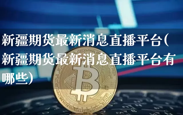 新疆期货最新消息直播平台(新疆期货最新消息直播平台有哪些)_https://www.dcjwmf.com_大商所_第1张