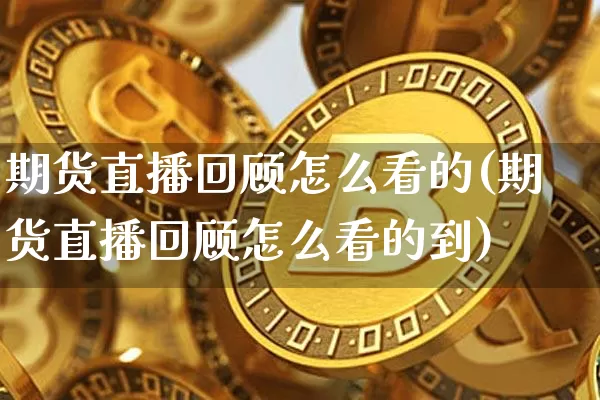 期货直播回顾怎么看的(期货直播回顾怎么看的到)_https://www.dcjwmf.com_中金所_第1张