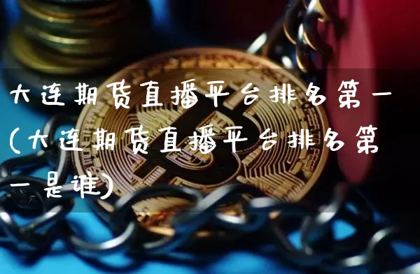 大连期货直播平台排名第一(大连期货直播平台排名第一是谁)_https://www.dcjwmf.com_大商所_第1张