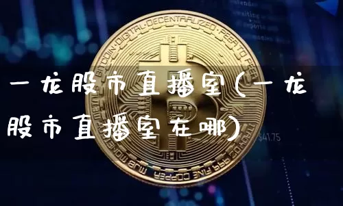一龙股市直播室(一龙股市直播室在哪)_https://www.dcjwmf.com_大商所_第1张