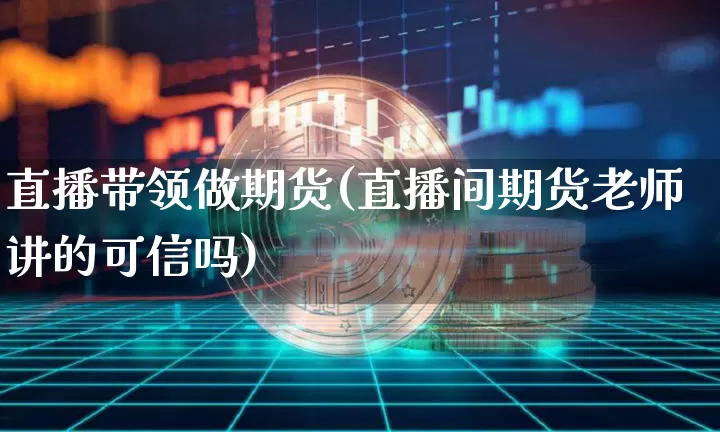 直播带领做期货(直播间期货老师讲的可信吗)_https://www.dcjwmf.com_上期能源_第1张