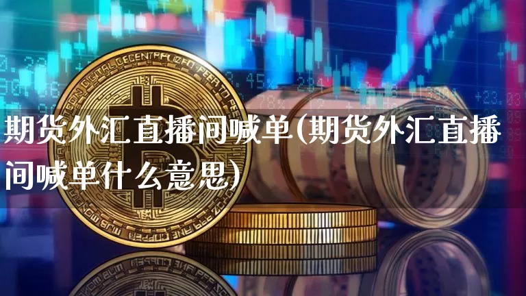 期货外汇直播间喊单(期货外汇直播间喊单什么意思)_https://www.dcjwmf.com_中金所_第1张