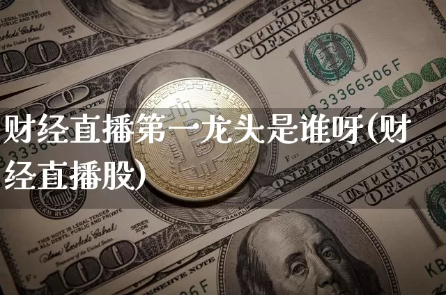 财经直播第一龙头是谁呀(财经直播股)_https://www.dcjwmf.com_大商所_第1张