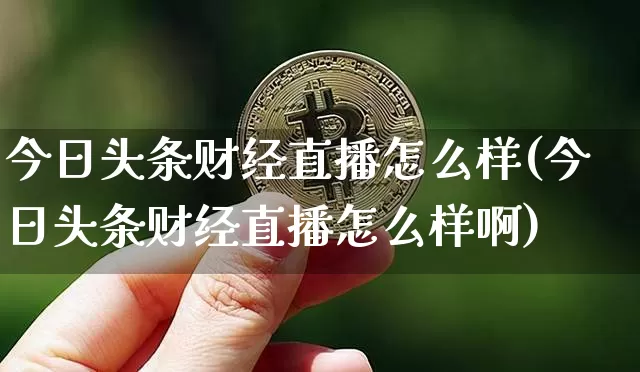 今日头条财经直播怎么样(今日头条财经直播怎么样啊)_https://www.dcjwmf.com_大商所_第1张