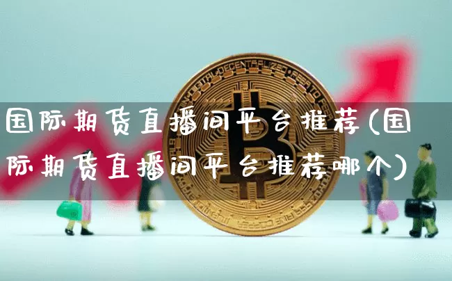 国际期货直播间平台推荐(国际期货直播间平台推荐哪个)_https://www.dcjwmf.com_大商所_第1张
