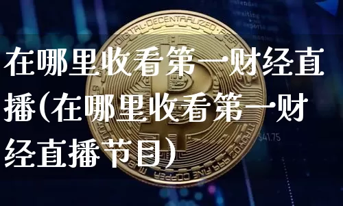 在哪里收看第一财经直播(在哪里收看第一财经直播节目)_https://www.dcjwmf.com_郑商所_第1张