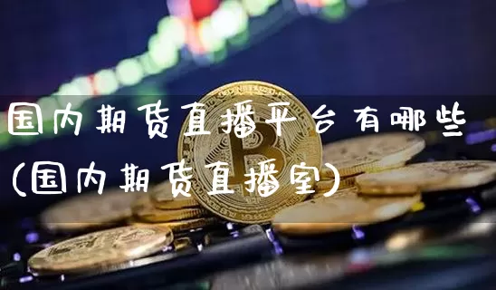 国内期货直播平台有哪些(国内期货直播室)_https://www.dcjwmf.com_上期能源_第1张
