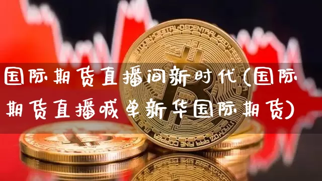 国际期货直播间新时代(国际期货直播喊单新华国际期货)_https://www.dcjwmf.com_广期所_第1张