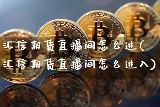 汇信期货直播间怎么进(汇信期货直播间怎么进入)_https://www.dcjwmf.com_中金所_第1张