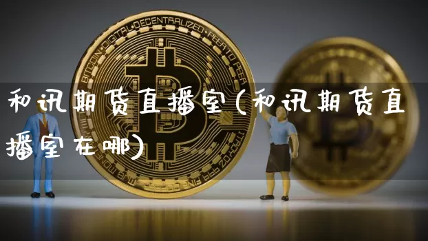 和讯期货直播室(和讯期货直播室在哪)_https://www.dcjwmf.com_大商所_第1张