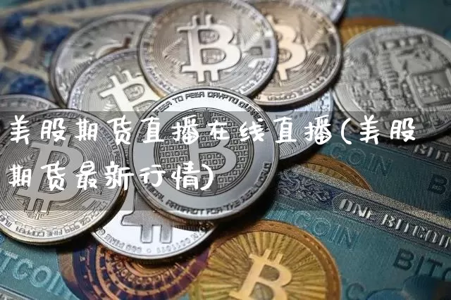美股期货直播在线直播(美股期货最新行情)_https://www.dcjwmf.com_大商所_第1张