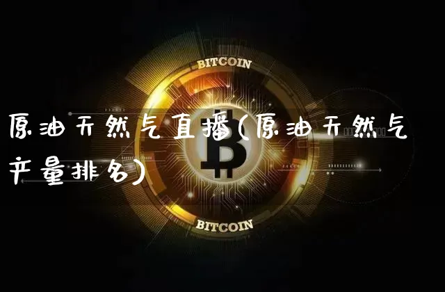 原油天然气直播(原油天然气产量排名)_https://www.dcjwmf.com_上期所_第1张