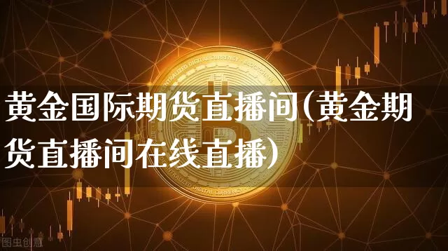 黄金国际期货直播间(黄金期货直播间在线直播)_https://www.dcjwmf.com_广期所_第1张