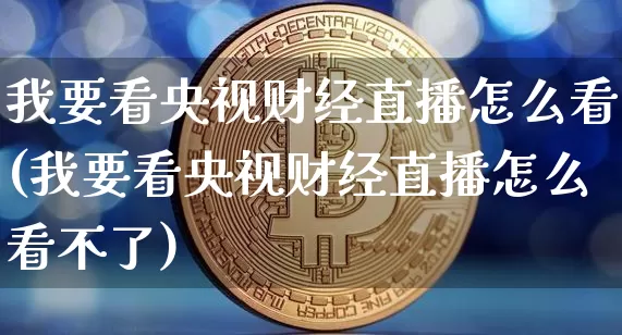 我要看央视财经直播怎么看(我要看央视财经直播怎么看不了)_https://www.dcjwmf.com_上期能源_第1张