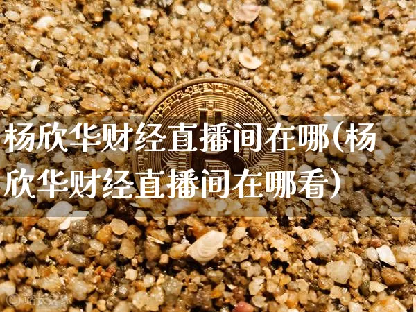 杨欣华财经直播间在哪(杨欣华财经直播间在哪看)_https://www.dcjwmf.com_中金所_第1张