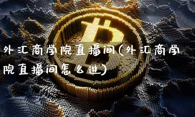 外汇商学院直播间(外汇商学院直播间怎么进)_https://www.dcjwmf.com_上期所_第1张