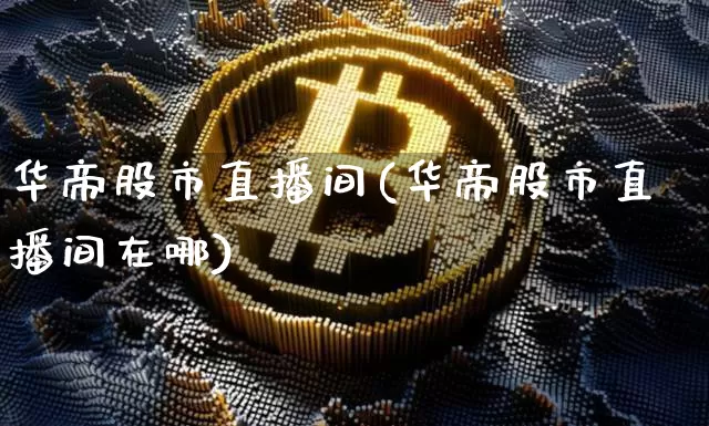华帝股市直播间(华帝股市直播间在哪)_https://www.dcjwmf.com_上期能源_第1张