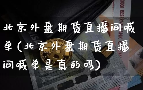 北京外盘期货直播间喊单(北京外盘期货直播间喊单是真的吗)_https://www.dcjwmf.com_郑商所_第1张