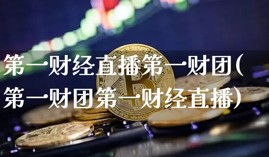 第一财经直播第一财团(第一财团第一财经直播)_https://www.dcjwmf.com_上期能源_第1张