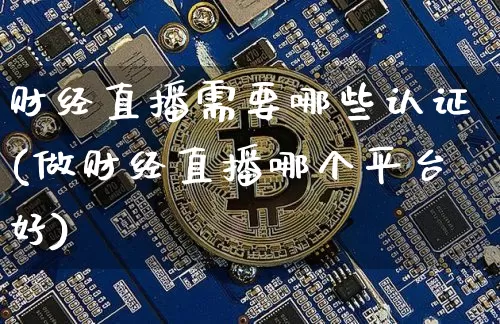 财经直播需要哪些认证(做财经直播哪个平台好)_https://www.dcjwmf.com_上期所_第1张