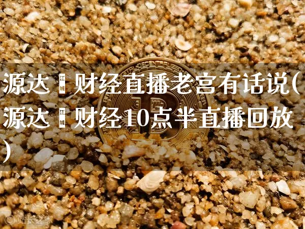 源达鑫财经直播老宫有话说(源达鑫财经10点半直播回放)_https://www.dcjwmf.com_上期所_第1张