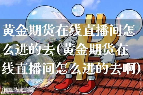 黄金期货在线直播间怎么进的去(黄金期货在线直播间怎么进的去啊)_https://www.dcjwmf.com_上期所_第1张