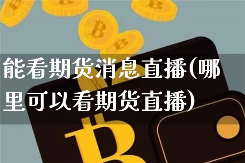 能看期货消息直播(哪里可以看期货直播)_https://www.dcjwmf.com_中金所_第1张