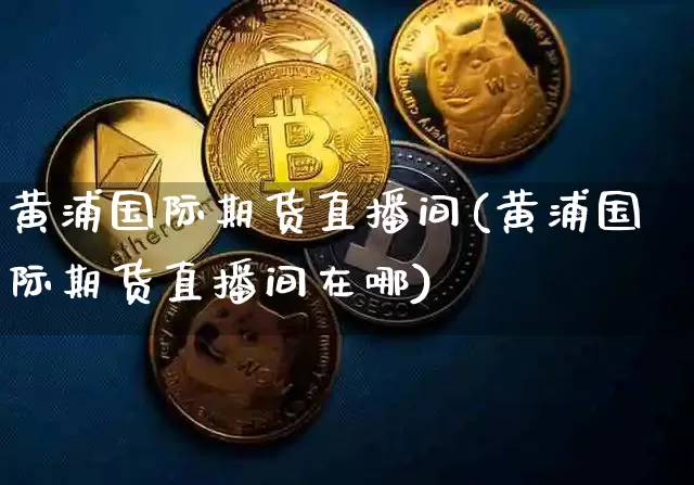 黄浦国际期货直播间(黄浦国际期货直播间在哪)_郑商所_第1张_财经网 黄浦国际期货直播间(黄浦国际期货直播间在哪)_https://www.dcjwmf.com_郑商所_第1张