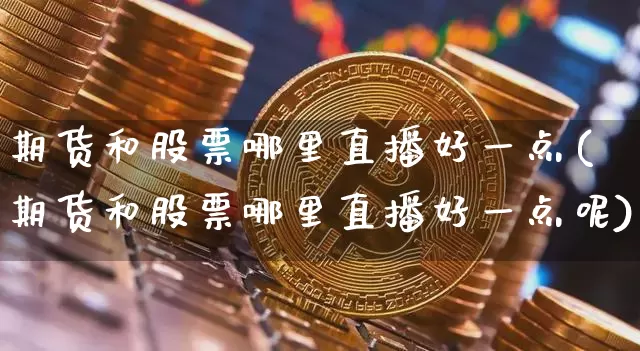 期货和股票哪里直播好一点(期货和股票哪里直播好一点呢)_https://www.dcjwmf.com_上期所_第1张