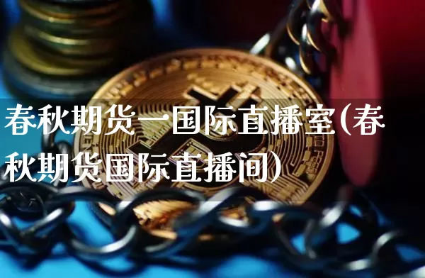 春秋期货一国际直播室(春秋期货国际直播间)_https://www.dcjwmf.com_大商所_第1张