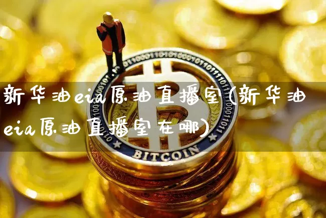 新华油eia原油直播室(新华油eia原油直播室在哪)_https://www.dcjwmf.com_广期所_第1张