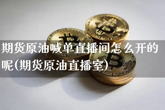 期货原油喊单直播间怎么开的呢(期货原油直播室)_https://www.dcjwmf.com_广期所_第1张