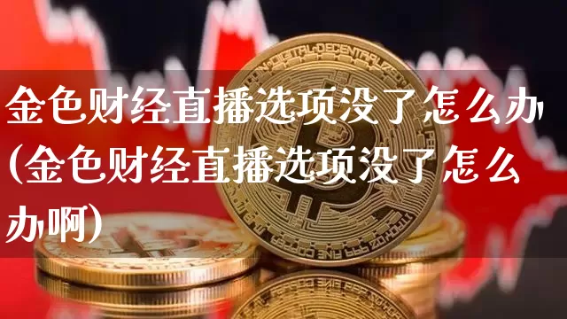 金色财经直播选项没了怎么办(金色财经直播选项没了怎么办啊)_https://www.dcjwmf.com_上期所_第1张