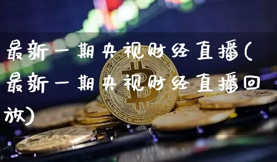 最新一期央视财经直播(最新一期央视财经直播回放)_https://www.dcjwmf.com_大商所_第1张