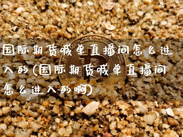 国际期货喊单直播间怎么进入的(国际期货喊单直播间怎么进入的啊)_https://www.dcjwmf.com_郑商所_第1张