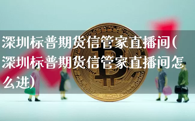 深圳标普期货信管家直播间(深圳标普期货信管家直播间怎么进)_https://www.dcjwmf.com_大商所_第1张
