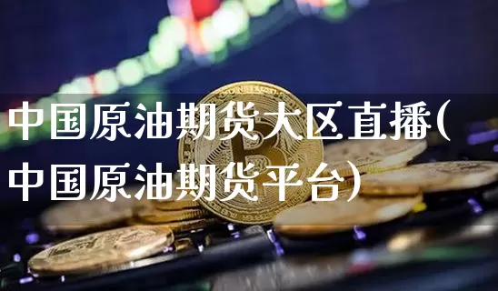 中国原油期货大区直播(中国原油期货平台)_https://www.dcjwmf.com_大商所_第1张
