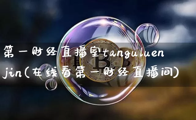 第一财经直播室tanguluenjin(在线看第一财经直播间)_https://www.dcjwmf.com_上期所_第1张