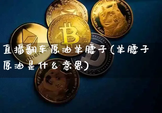 直播翻车原油羊腰子(羊腰子原油是什么意思)_https://www.dcjwmf.com_上期能源_第1张
