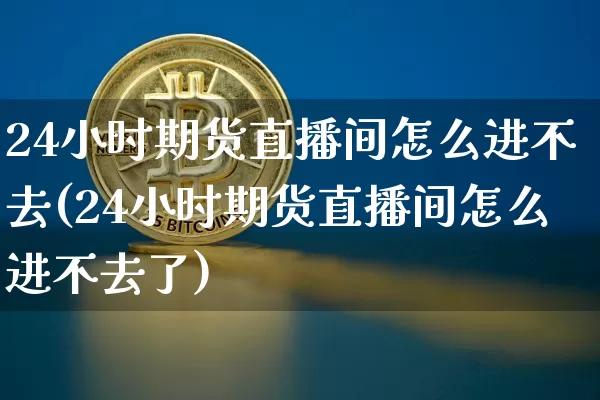 24小时期货直播间怎么进不去(24小时期货直播间怎么进不去了)_https://www.dcjwmf.com_大商所_第1张