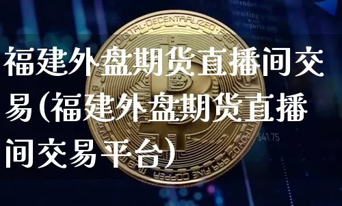 福建外盘期货直播间交易(福建外盘期货直播间交易平台)_https://www.dcjwmf.com_上期所_第1张