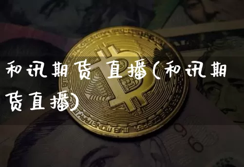 和讯期货 直播(和讯期货直播)_https://www.dcjwmf.com_大商所_第1张