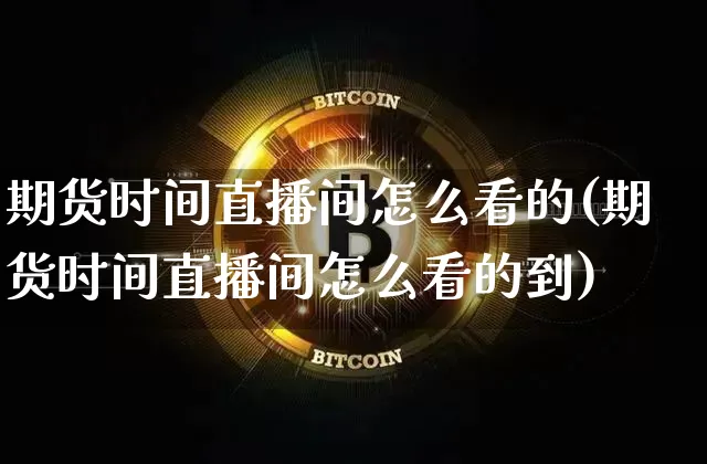期货时间直播间怎么看的(期货时间直播间怎么看的到)_https://www.dcjwmf.com_郑商所_第1张