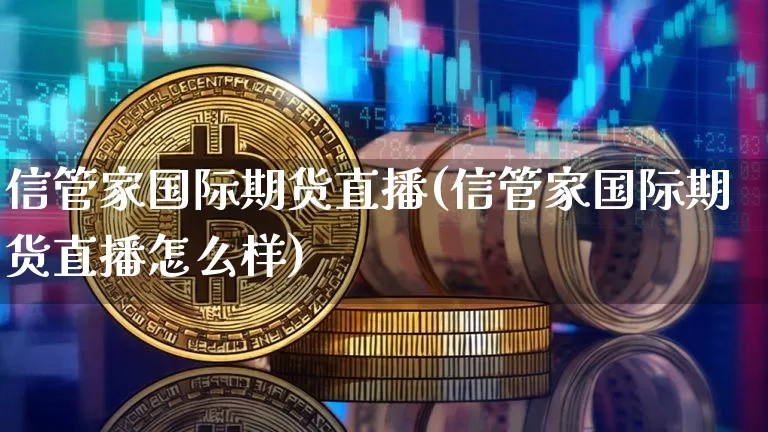 信管家国际期货直播(信管家国际期货直播怎么样)_https://www.dcjwmf.com_广期所_第1张