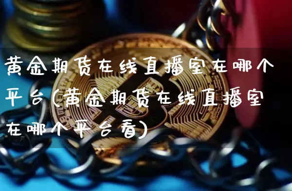 黄金期货在线直播室在哪个平台(黄金期货在线直播室在哪个平台看)_https://www.dcjwmf.com_上期能源_第1张