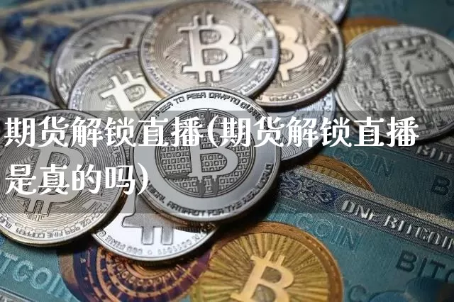 期货解锁直播(期货解锁直播是真的吗)_https://www.dcjwmf.com_大商所_第1张