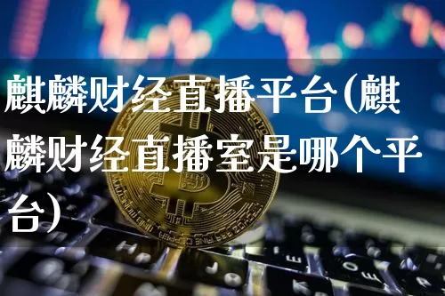 麒麟财经直播平台(麒麟财经直播室是哪个平台)_https://www.dcjwmf.com_广期所_第1张