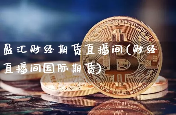 盈汇财经期货直播间(财经直播间国际期货)_https://www.dcjwmf.com_上期所_第1张