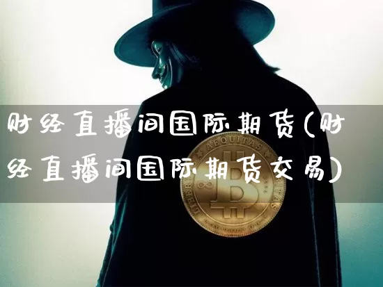 财经直播间国际期货(财经直播间国际期货交易)_https://www.dcjwmf.com_上期能源_第1张