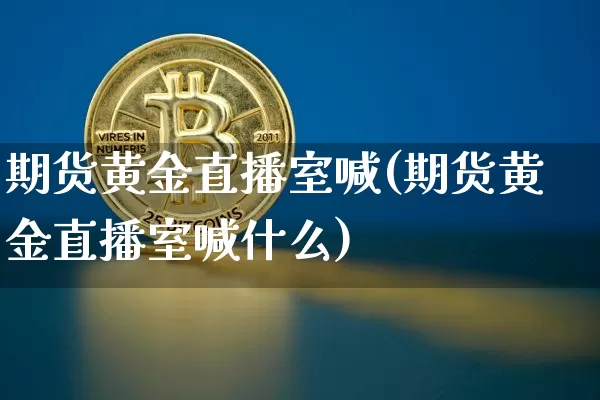 期货黄金直播室喊(期货黄金直播室喊什么)_https://www.dcjwmf.com_大商所_第1张